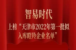 叮~智易时代上榜“天津市2022年第一批拟入库瞪羚企业名单”啦！