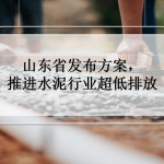 山东省发布方案，推进水泥行业超低排放