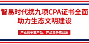 “产业竞争靠产品，产品竞争靠品质” 智易时代携九项CPA证书全面助力生态文明建设