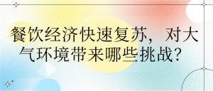 餐饮经济快速复苏,对大气环境带来哪些挑战? 餐饮经济快速复苏,对大气环境带来哪些挑战?
