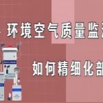 环境空气质量监测如何精细化部署? 环境空气质量监测如何精细化部署?