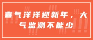 喜气洋洋迎新年,大气监测不能少 喜气洋洋迎新年,大气监测不能少