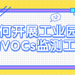 如何开展工业园区的VOCs监测工作 如何开展工业园区的VOCs监测工作