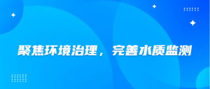 聚焦环境治理,完善水质监测 聚焦环境治理,完善水质监测