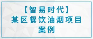 【智易时代】某区餐饮油烟项目案例 【智易时代】某区餐饮油烟项目案例