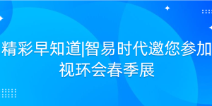 精彩早知道|智易时代邀您参加视环会春季展