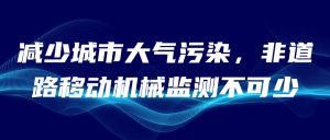 减少城市大气污染,非道路移动机械监测不可少 减少城市大气污染,非道路移动机械监测不可少