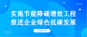 实施节能降碳增效工程,推进企业绿色低碳发展 实施节能降碳增效工程,推进企业绿色低碳发展