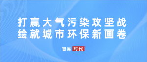 打赢大气污染攻坚战，绘就城市环保新画卷