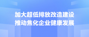 加大超低排放改造建设,推动焦化企业健康发展 加大超低排放改造建设,推动焦化企业健康发展