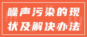 噪声污染的现状及解决办法 噪声污染的现状及解决办法