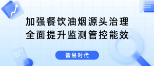 加强餐饮油烟源头治理，全面提升监测管控能效