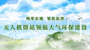 畅享云端,智能监测——无人机微站领航大气环保监测建设 畅享云端,智能监测——无人机微站领航大气环保监测建设