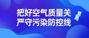 把好空气质量关,严守污染防控线 把好空气质量关,严守污染防控线