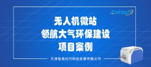 无人机微站领航大气环保建设项目案例 无人机微站领航大气环保建设项目案例