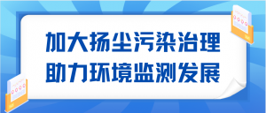 加大扬尘污染治理,助力环境监测发展 加大扬尘污染治理,助力环境监测发展