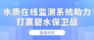【智易时代】水质在线监测系统助力打赢碧水保卫战