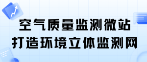 空气质量监测微站，打造环境立体监测网