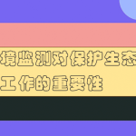 环境监测对保护生态环境工作的重要性 环境监测对保护生态环境工作的重要性