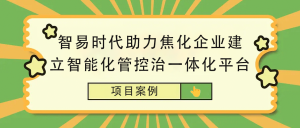 【项目案例】智易时代助力焦化企业建立智能化管控治一体化平台 【项目案例】智易时代助力焦化企业建立智能化管控治一体化平台