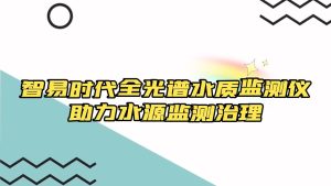 智易时代全光谱水质监测仪助力水源监测治理