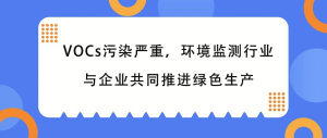 VOCs污染严重，环境监测行业与企业共同推进绿色生产