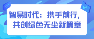 智易时代:携手前行,共创绿色无尘新篇章 智易时代:携手前行,共创绿色无尘新篇章