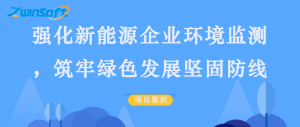 【项目案例】强化新能源企业环境监测，筑牢绿色发展坚固防线