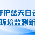 守护蓝天白云,智启环境监测新篇章 守护蓝天白云,智启环境监测新篇章