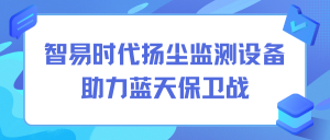 环境监测产品生产厂家 智易时代颗粒物扬尘监测设备助力蓝天保卫战