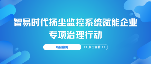【项目案例】智易时代扬尘监控系统赋能企业专项治理行动 【项目案例】智易时代扬尘监控系统赋能企业专项治理行动