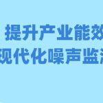 提升产业能效,构建现代化噪声监测体系 提升产业能效,构建现代化噪声监测体系