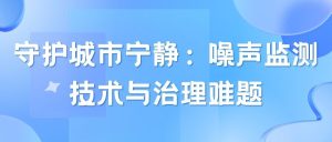 守护城市宁静：噪声监测技术与治理难题