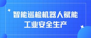 智能巡检机器人赋能工业安全生产