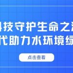 科技守护生命之源,智易时代助力水环境绿色发展 科技守护生命之源,智易时代助力水环境绿色发展