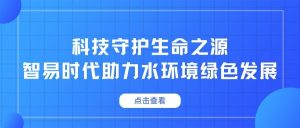 科技守护生命之源，智易时代助力水环境绿色发展
