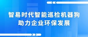 智易时代智能巡检机器狗助力企业环保发展