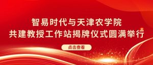 智易时代与天津农学院共建教授工作站揭牌仪式圆满举行！