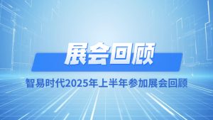 智易时代2025年上半年参加展会回顾 智易时代2025年上半年参加展会回顾