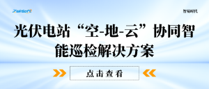 【智易时代】光伏电站“空-地-云”协同智能巡检解决方案